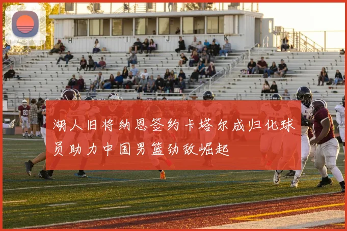 湖人旧将纳恩签约卡塔尔成归化球员助力中国男篮劲敌崛起