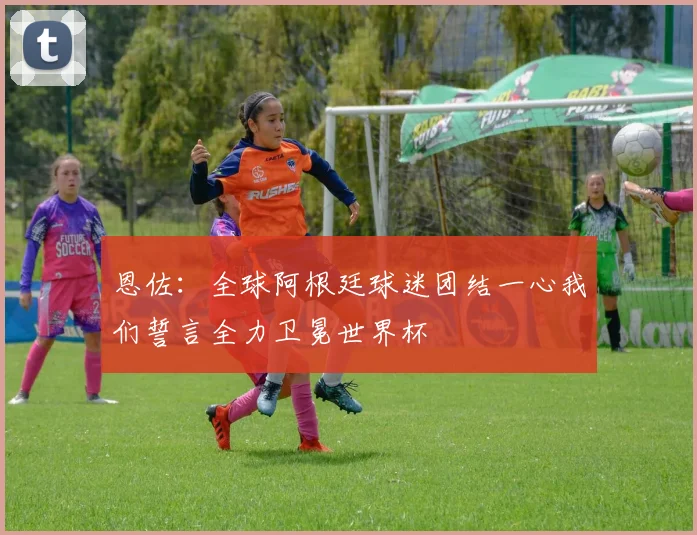 恩佐：全球阿根廷球迷团结一心我们誓言全力卫冕世界杯