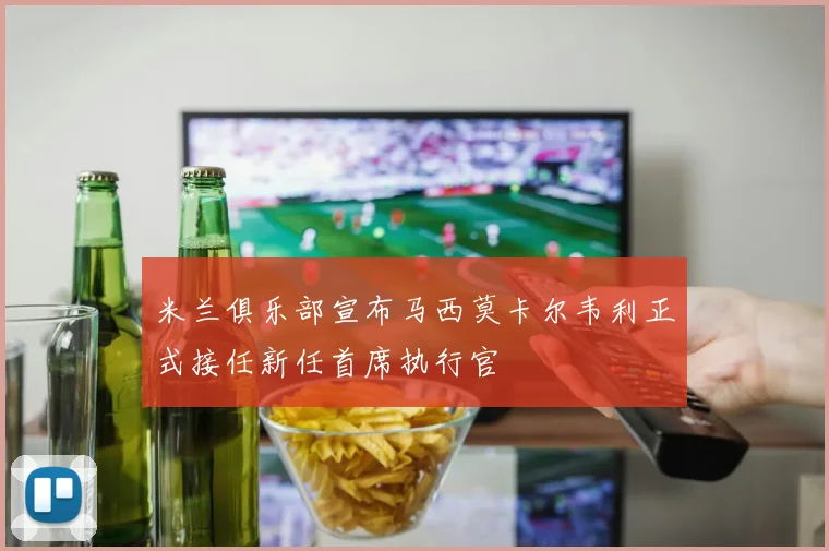 米兰俱乐部宣布马西莫卡尔韦利正式接任新任首席执行官