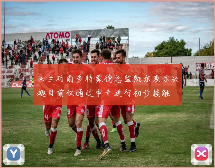 米兰对前多特蒙德总监凯尔表示兴趣目前仅通过中介进行初步接触