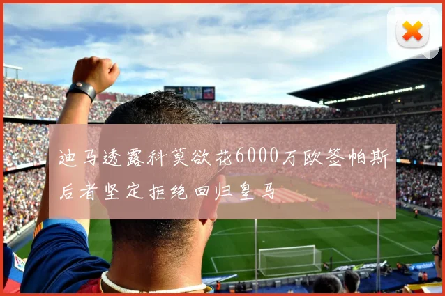 迪马透露科莫欲花6000万欧签帕斯后者坚定拒绝回归皇马