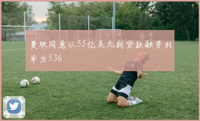 曼联同意以55亿美元新贷款融资利率为536