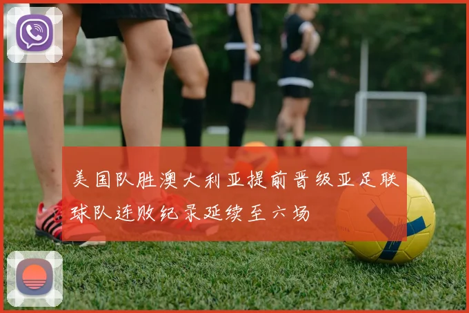美国队胜澳大利亚提前晋级亚足联球队连败纪录延续至六场